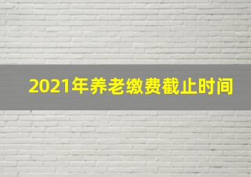 2021年养老缴费截止时间