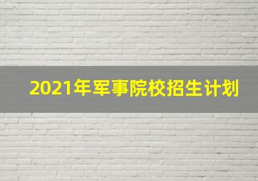 2021年军事院校招生计划