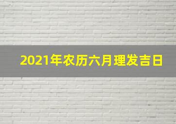 2021年农历六月理发吉日