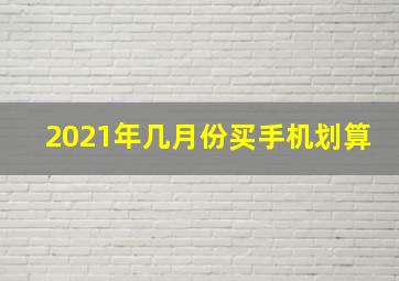 2021年几月份买手机划算