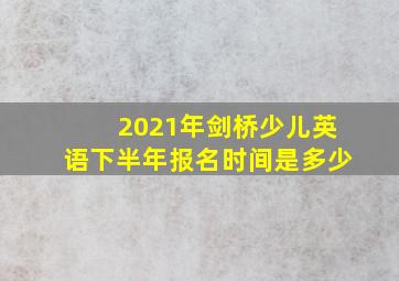 2021年剑桥少儿英语下半年报名时间是多少