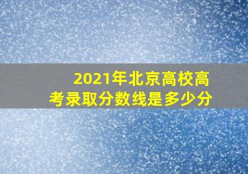 2021年北京高校高考录取分数线是多少分