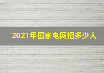 2021年国家电网招多少人