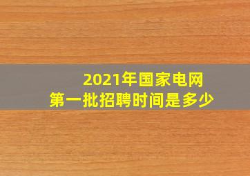 2021年国家电网第一批招聘时间是多少