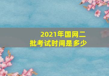 2021年国网二批考试时间是多少