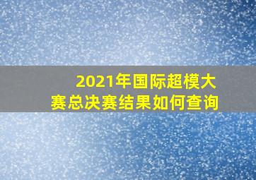 2021年国际超模大赛总决赛结果如何查询