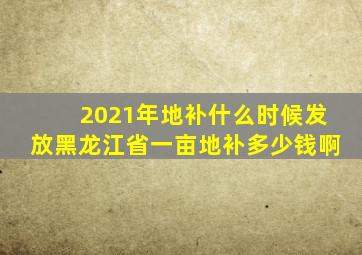 2021年地补什么时候发放黑龙江省一亩地补多少钱啊