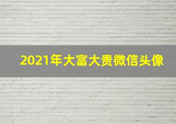 2021年大富大贵微信头像