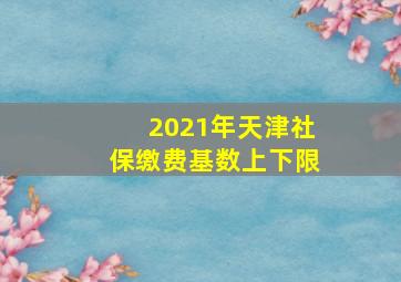 2021年天津社保缴费基数上下限