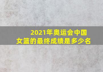 2021年奥运会中国女篮的最终成绩是多少名