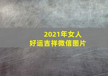 2021年女人好运吉祥微信图片