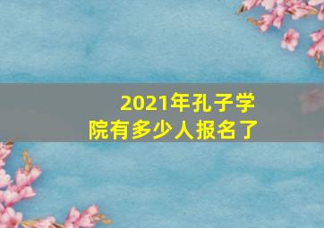 2021年孔子学院有多少人报名了