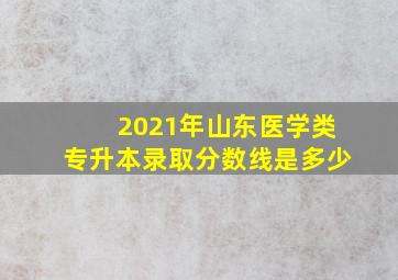 2021年山东医学类专升本录取分数线是多少