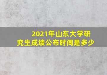 2021年山东大学研究生成绩公布时间是多少