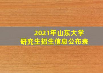 2021年山东大学研究生招生信息公布表