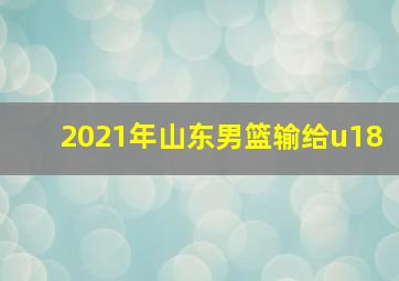 2021年山东男篮输给u18