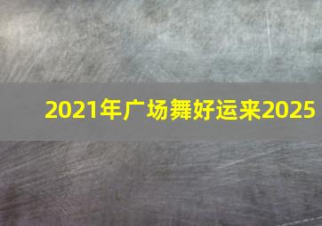 2021年广场舞好运来2025