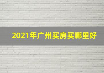 2021年广州买房买哪里好