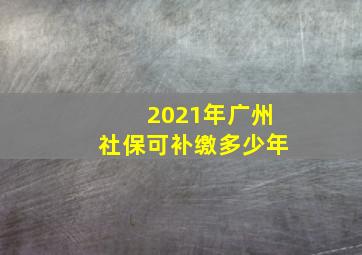 2021年广州社保可补缴多少年