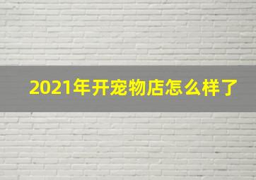 2021年开宠物店怎么样了