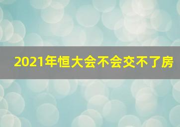 2021年恒大会不会交不了房