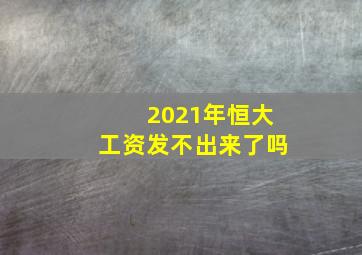 2021年恒大工资发不出来了吗