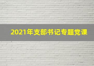 2021年支部书记专题党课