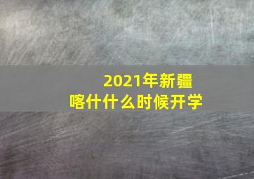 2021年新疆喀什什么时候开学