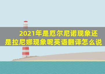 2021年是厄尔尼诺现象还是拉尼娜现象呢英语翻译怎么说