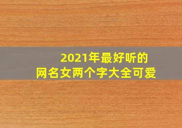 2021年最好听的网名女两个字大全可爱