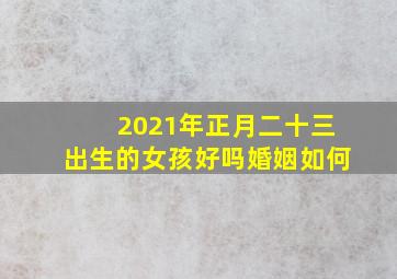 2021年正月二十三出生的女孩好吗婚姻如何