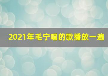 2021年毛宁唱的歌播放一遍