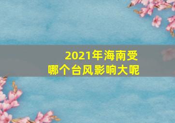 2021年海南受哪个台风影响大呢