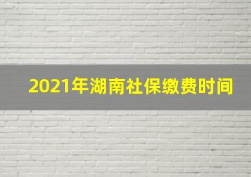 2021年湖南社保缴费时间