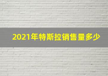 2021年特斯拉销售量多少