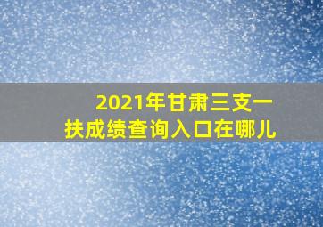 2021年甘肃三支一扶成绩查询入口在哪儿