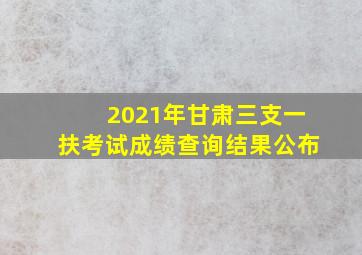 2021年甘肃三支一扶考试成绩查询结果公布