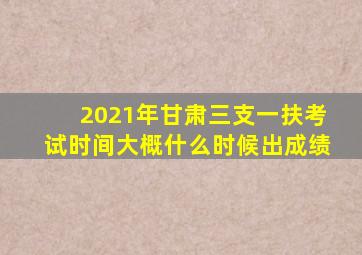 2021年甘肃三支一扶考试时间大概什么时候出成绩