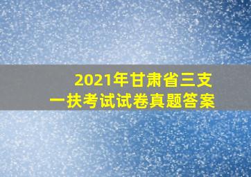 2021年甘肃省三支一扶考试试卷真题答案