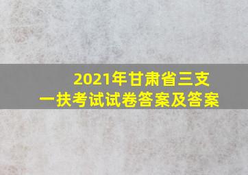 2021年甘肃省三支一扶考试试卷答案及答案