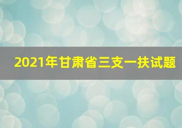 2021年甘肃省三支一扶试题