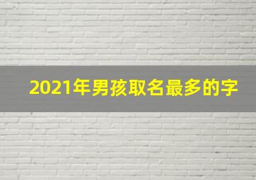 2021年男孩取名最多的字