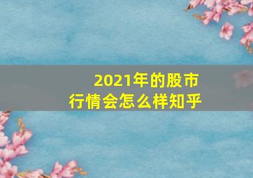 2021年的股市行情会怎么样知乎