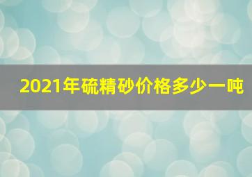 2021年硫精砂价格多少一吨