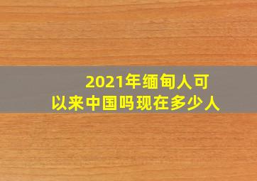 2021年缅甸人可以来中国吗现在多少人