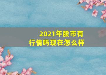 2021年股市有行情吗现在怎么样