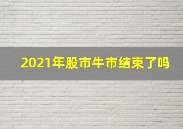 2021年股市牛市结束了吗