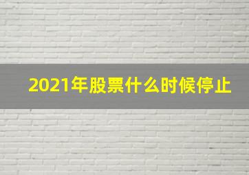 2021年股票什么时候停止