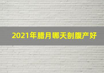 2021年腊月哪天剖腹产好