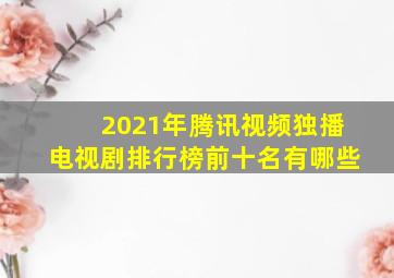 2021年腾讯视频独播电视剧排行榜前十名有哪些